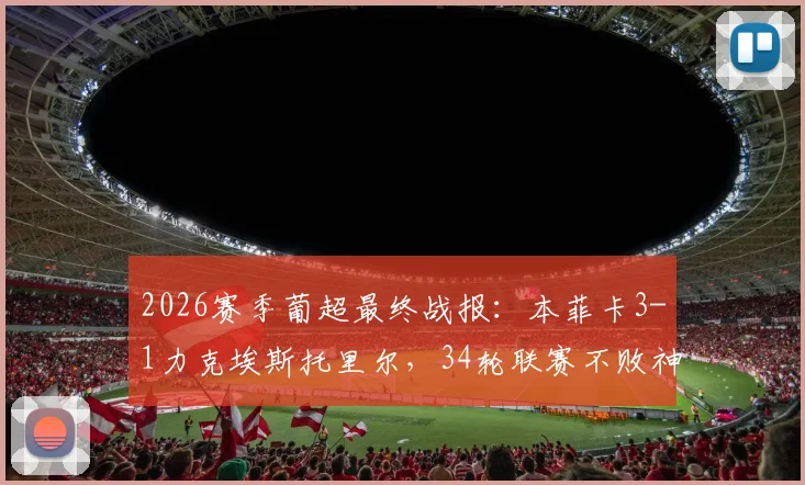 2026赛季葡超最终战报：本菲卡3-1力克埃斯托里尔，34轮联赛不败神话锁定季军席位