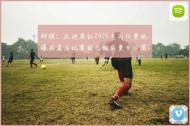 邮报:瓜迪奥拉2026年离任曼城,曝其最后比赛前已搬离曼市公寓,未来去向与计划引猜测