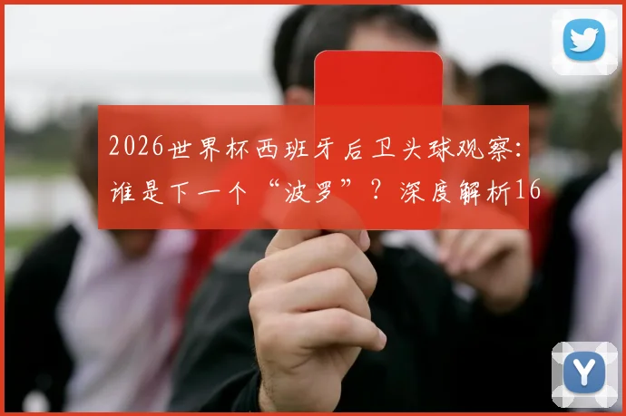 2026世界杯西班牙后卫头球观察：谁是下一个“波罗”？深度解析16年后卫头球破门纪录与战术演变