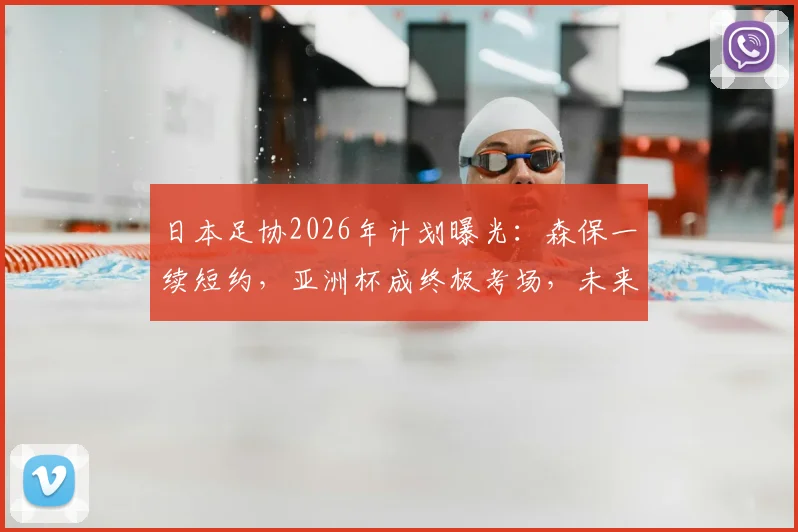 日本足协2026年计划曝光：森保一续短约，亚洲杯成终极考场，未来帅位全看战绩