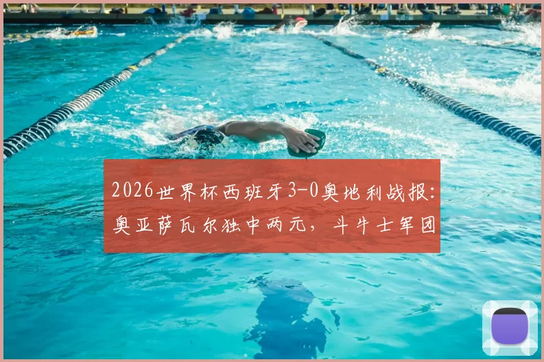 2026世界杯西班牙3-0奥地利战报：奥亚萨瓦尔独中两元，斗牛士军团完胜晋级形势分析