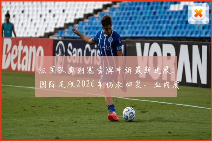 法国队奥利塞黄牌申诉最新进展：国际足联2026年仍未回复，业内质疑其处理效率