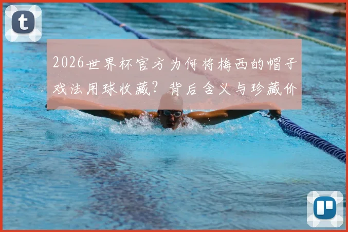 2026世界杯官方为何将梅西的帽子戏法用球收藏？背后含义与珍藏价值深度解读