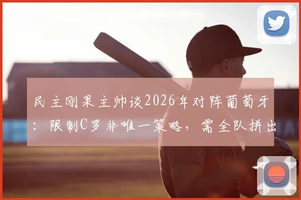 民主刚果主帅谈2026年对阵葡萄牙:限制C罗非唯一策略,需全队拼出胜利之路