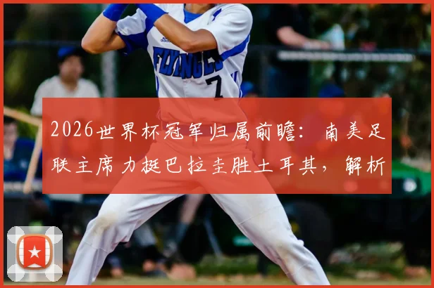 2026世界杯冠军归属前瞻：南美足联主席力挺巴拉圭胜土耳其，解析冠军为何必须留在南美