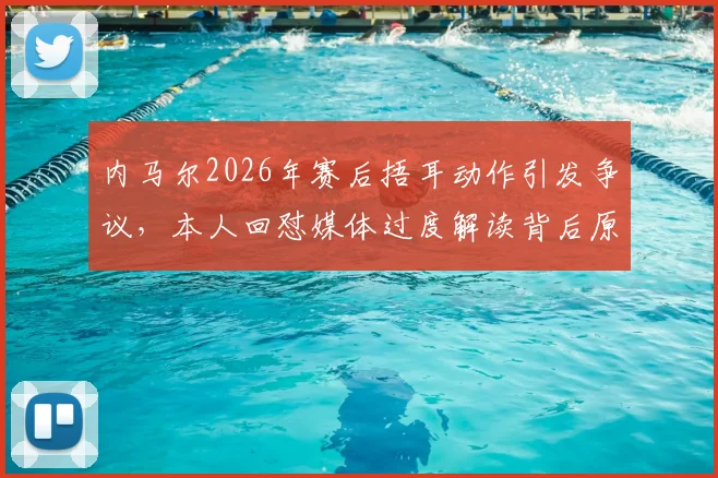 内马尔2026年赛后捂耳动作引发争议，本人回怼媒体过度解读背后原因