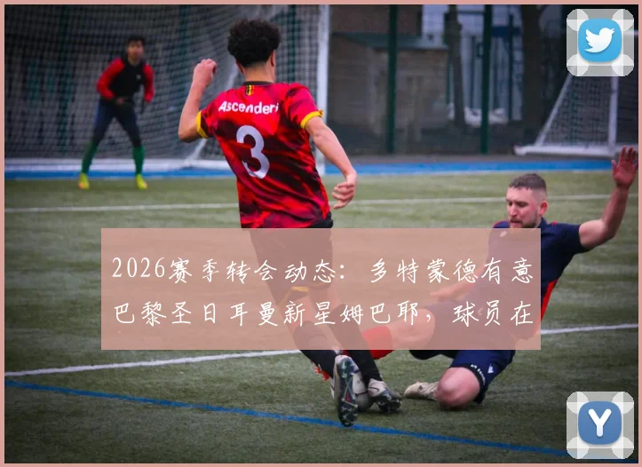 2026赛季转会动态:多特蒙德有意巴黎圣日耳曼新星姆巴耶,球员在恩里克手下机会寥寥,未来去向何方