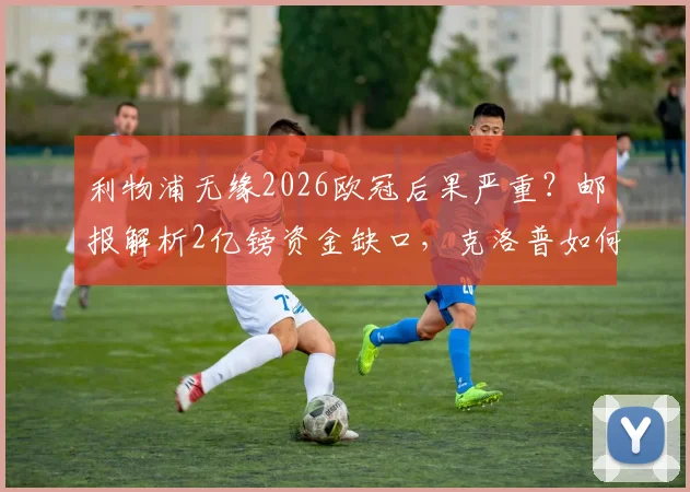 利物浦无缘2026欧冠后果严重？邮报解析2亿镑资金缺口，克洛普如何应对