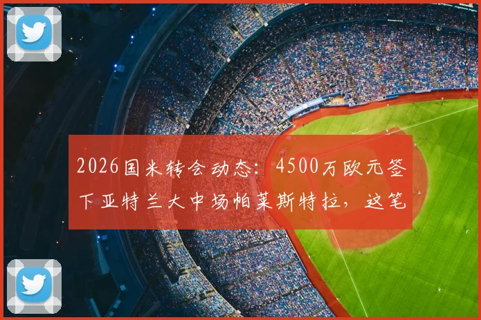 2026国米转会动态：4500万欧元签下亚特兰大中场帕莱斯特拉，这笔交易到底值不值？