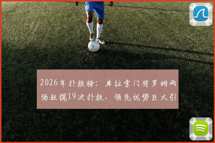 2026年扑救榜:库拉索门将罗姆两场狂揽19次扑救,领先优势巨大引发球迷热议