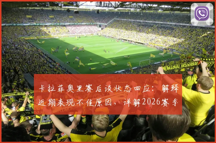 卡拉菲奥里赛后谈状态回应：解释近期表现不佳原因，详解2026赛季个人发挥与团队目标