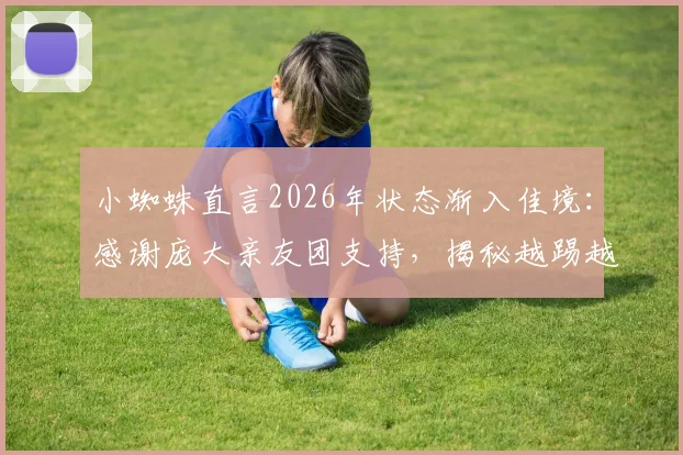 小蜘蛛直言2026年状态渐入佳境:感谢庞大亲友团支持,揭秘越踢越好的背后故事与训练心得