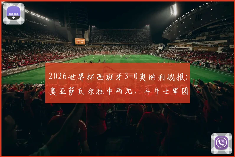 2026世界杯西班牙3-0奥地利战报：奥亚萨瓦尔独中两元，斗牛士军团完胜晋级形势分析