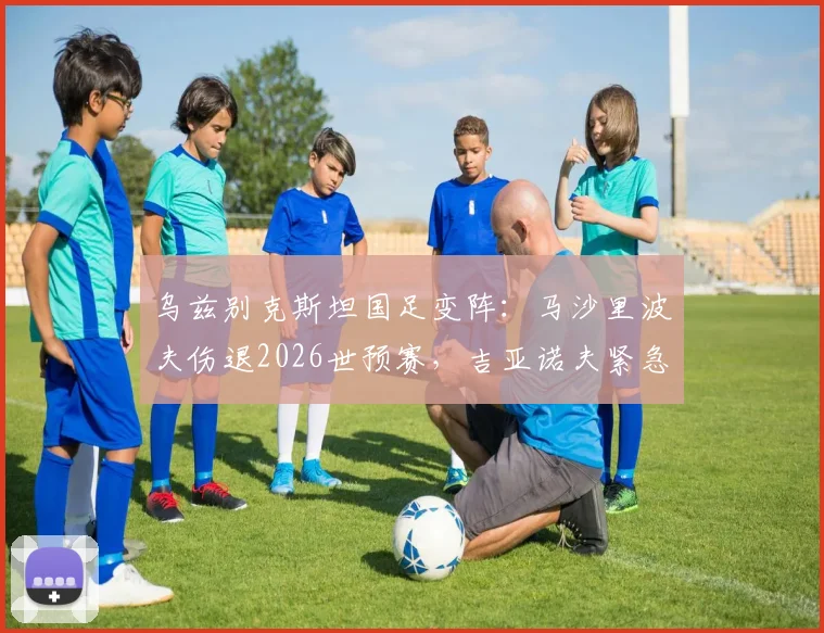 乌兹别克斯坦国足变阵：马沙里波夫伤退2026世预赛，吉亚诺夫紧急入替影响解析