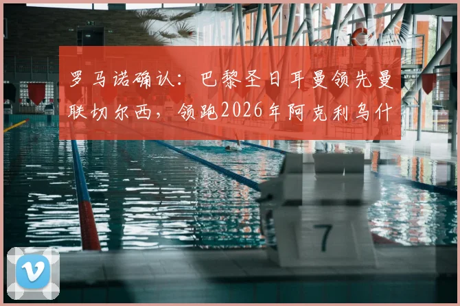 罗马诺确认:巴黎圣日耳曼领先曼联切尔西,领跑2026年阿克利乌什转会争夺战