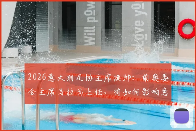 2026意大利足协主席换帅：前奥委会主席马拉戈上任，将如何影响意大利国家队与联赛未来？