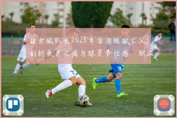 赫尔城队长2026年含泪致敬亡父:剖析丧亲之痛与球员责任感,职业运动员如何走出心理困境