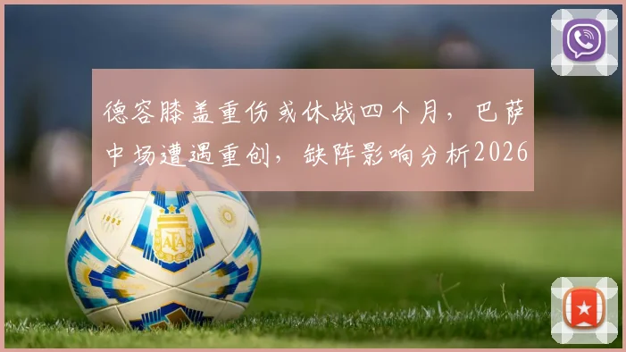 德容膝盖重伤或休战四个月，巴萨中场遭遇重创，缺阵影响分析2026