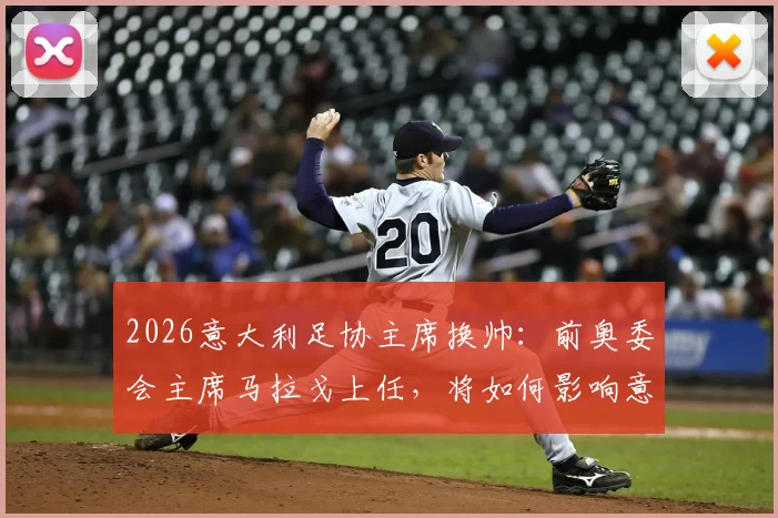 2026意大利足协主席换帅：前奥委会主席马拉戈上任，将如何影响意大利国家队与联赛未来？