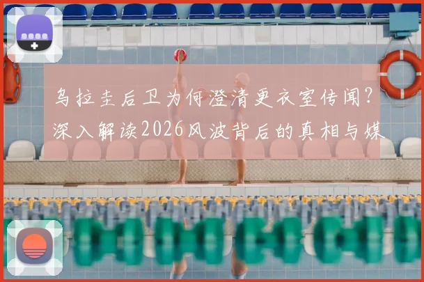 乌拉圭后卫为何澄清更衣室传闻?深入解读2026风波背后的真相与媒体抹黑贝尔萨动机