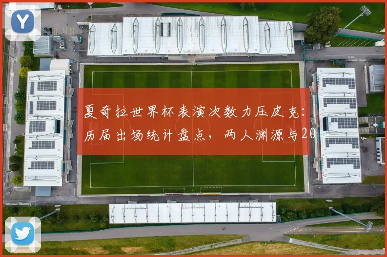 夏奇拉世界杯表演次数力压皮克:历届出场统计盘点,两人渊源与2026年表演前景解析