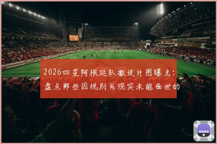 2026四星阿根廷队徽设计图曝光：盘点那些因规则或现实未能面世的球衣方案