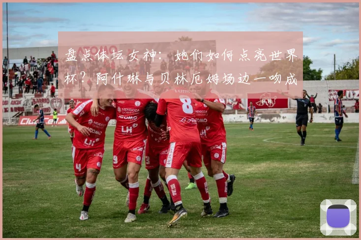 盘点体坛女神：她们如何点亮世界杯？阿什琳与贝林厄姆场边一吻成经典，2026赛场谁将成为新焦点？