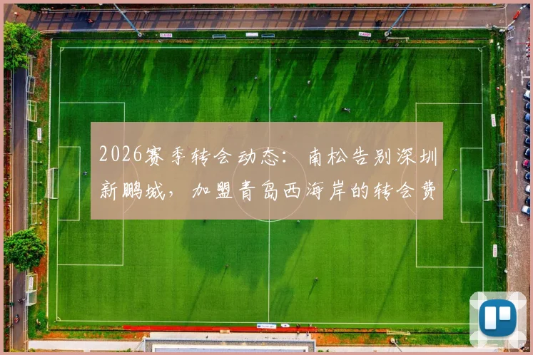 2026赛季转会动态:南松告别深圳新鹏城,加盟青岛西海岸的转会费、球衣号码及战术影响解析