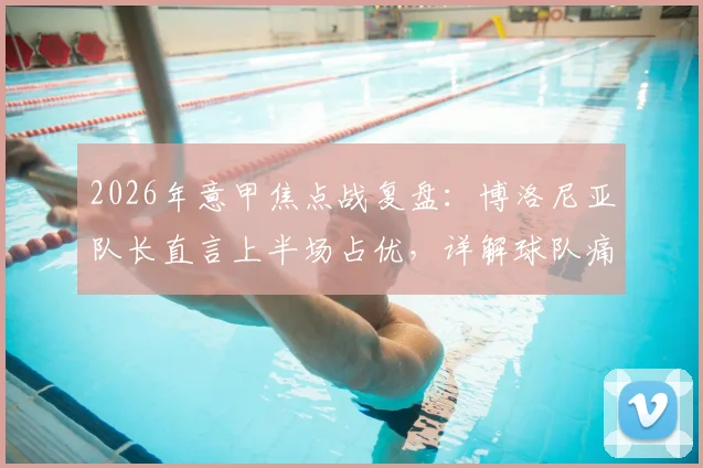 2026年意甲焦点战复盘：博洛尼亚队长直言上半场占优，详解球队痛失好局背后原因