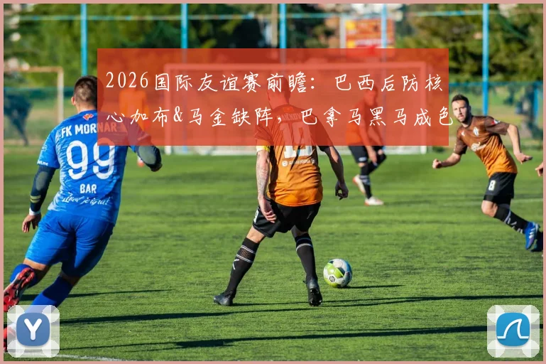2026国际友谊赛前瞻：巴西后防核心加布&马金缺阵，巴拿马黑马成色几何？答案即将揭晓
