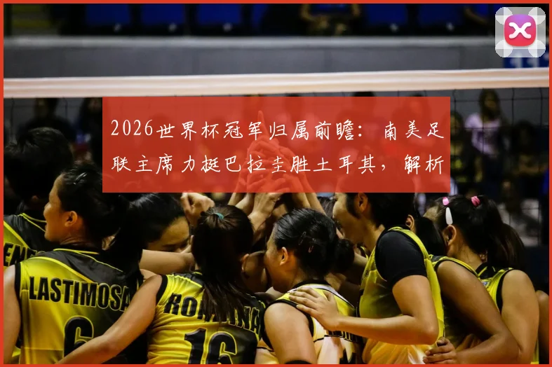 2026世界杯冠军归属前瞻：南美足联主席力挺巴拉圭胜土耳其，解析冠军为何必须留在南美