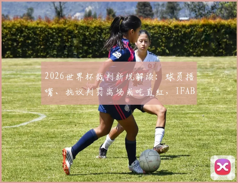 2026世界杯裁判新规解读：球员捂嘴、抗议判罚离场或吃直红，IFAB最新条例深度分析