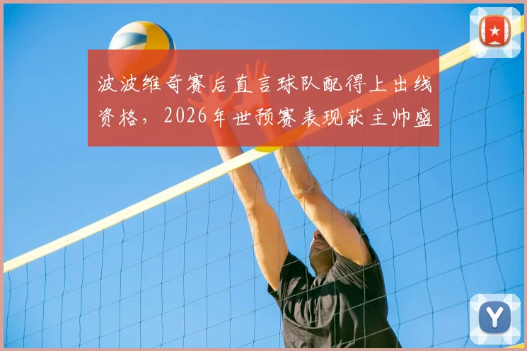 波波维奇赛后直言球队配得上出线资格,2026年世预赛表现获主帅盛赞