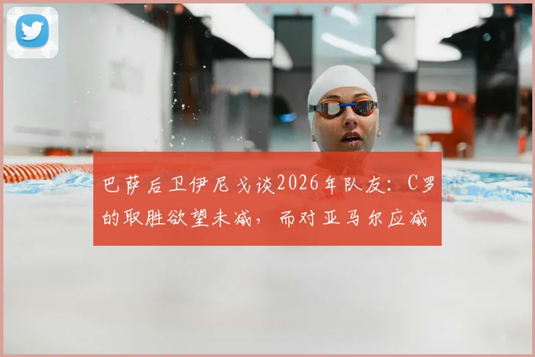 巴萨后卫伊尼戈谈2026年队友：C罗的取胜欲望未减，而对亚马尔应减少过度审视的压力
