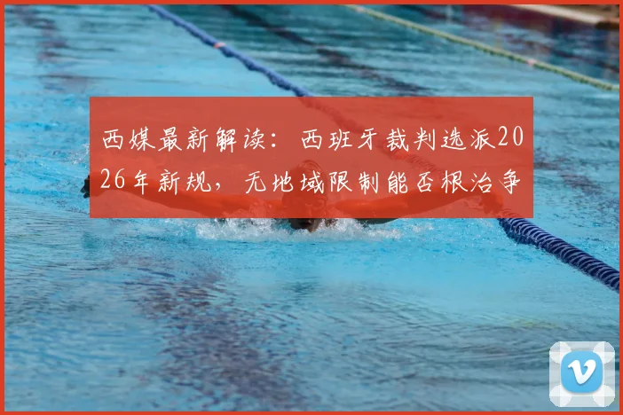 西媒最新解读：西班牙裁判选派2026年新规，无地域限制能否根治争议判罚？