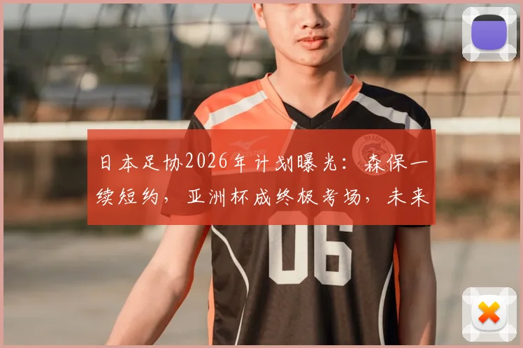 日本足协2026年计划曝光:森保一续短约,亚洲杯成终极考场,未来帅位全看战绩
