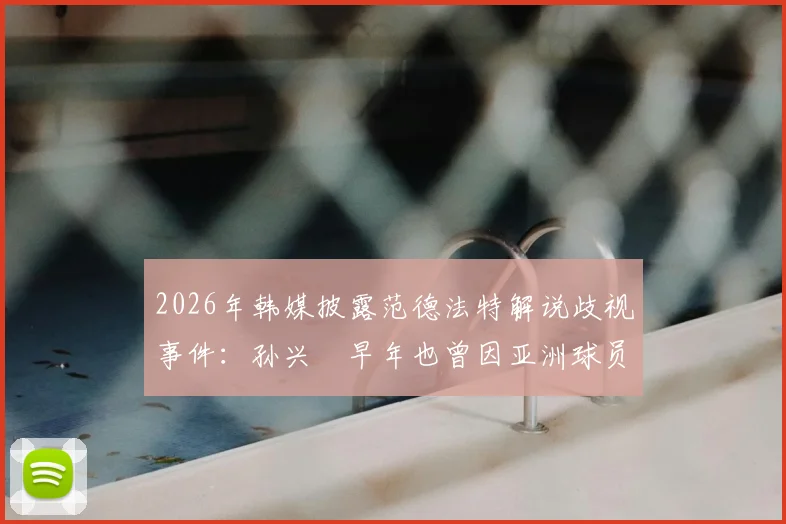 2026年韩媒披露范德法特解说歧视事件:孙兴慜早年也曾因亚洲球员身份遭受不公,足坛种族歧视话题再引热议