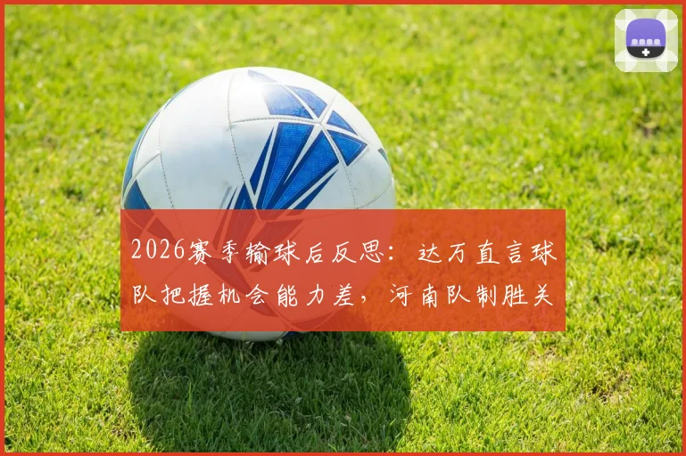 2026赛季输球后反思：达万直言球队把握机会能力差，河南队制胜关键在哪？实战提升射门效率指南