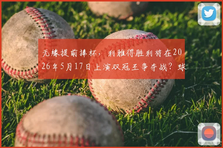 无缘提前捧杯，利雅得胜利将在2026年5月17日上演双冠王争夺战？球迷聚焦赛程解析