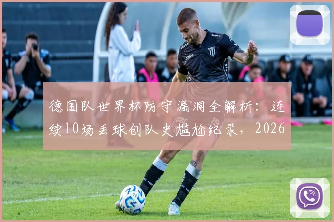 德国队世界杯防守漏洞全解析：连续10场丢球创队史尴尬纪录，2026前景堪忧