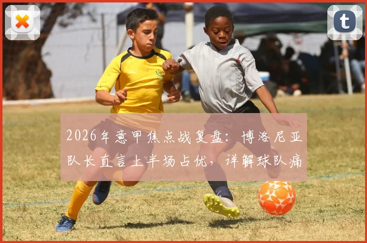2026年意甲焦点战复盘：博洛尼亚队长直言上半场占优，详解球队痛失好局背后原因