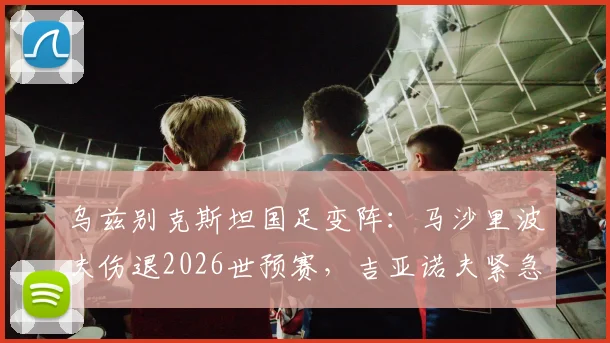 乌兹别克斯坦国足变阵：马沙里波夫伤退2026世预赛，吉亚诺夫紧急入替影响解析