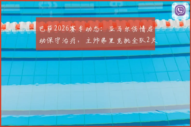 巴萨2026赛季动态：亚马尔伤情启动保守治疗，主帅弗里克批全队2天假期引热议