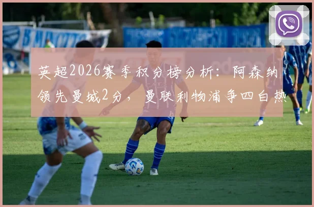 英超2026赛季积分榜分析：阿森纳领先曼城2分，曼联利物浦争四白热化，附夺冠与欧冠名额悬念解读