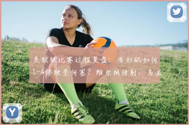美职联比赛过程复盘：洛杉矶如何1-4惨败圣何塞？维尔纳传射，乌龙球成转折点