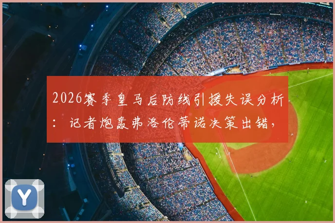 2026赛季皇马后防线引援失误分析:记者炮轰弗洛伦蒂诺决策出错,阵容结构老化争议下的重建计划