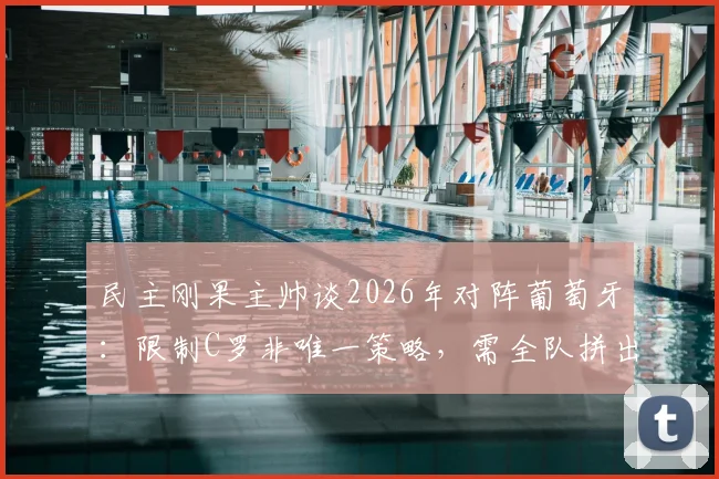 民主刚果主帅谈2026年对阵葡萄牙：限制C罗非唯一策略，需全队拼出胜利之路