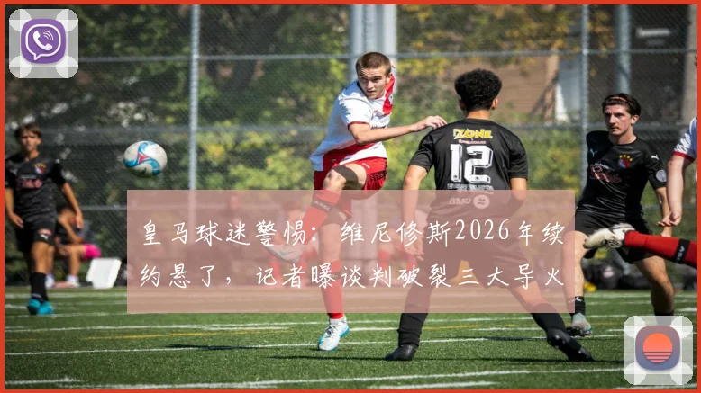 皇马球迷警惕：维尼修斯2026年续约悬了，记者曝谈判破裂三大导火索，潜在下家浮现