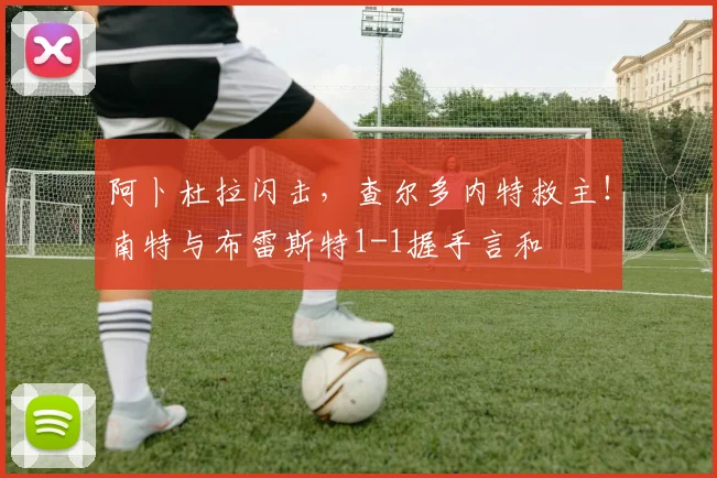 阿卜杜拉闪击，查尔多内特救主！南特与布雷斯特1-1握手言和