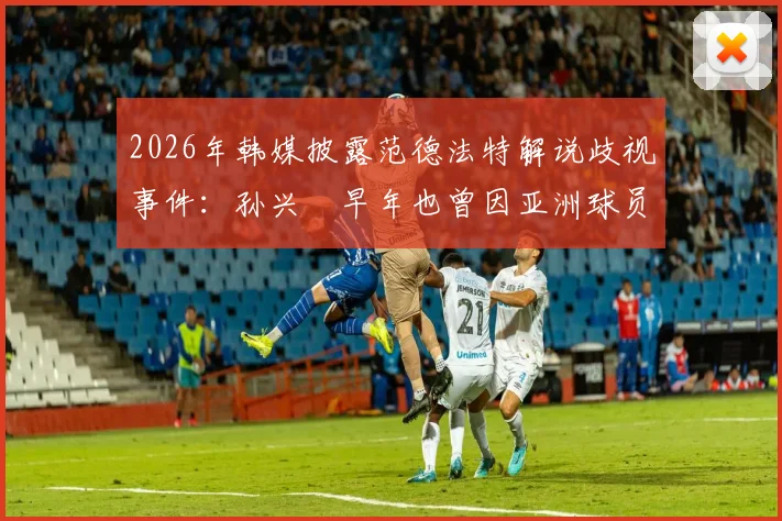 2026年韩媒披露范德法特解说歧视事件：孙兴慜早年也曾因亚洲球员身份遭受不公，足坛种族歧视话题再引热议